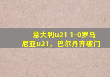 意大利u21 1-0罗马尼亚u21，巴尔丹齐破门